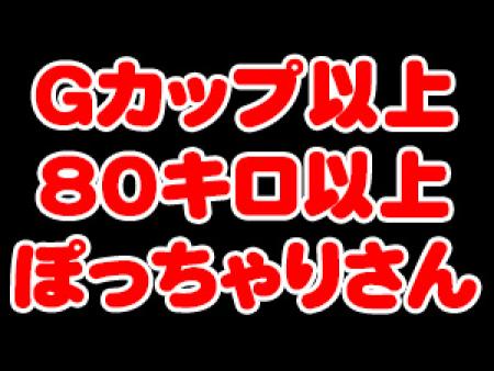 Gカップ以上・80キロ以上のぽっちゃりさん!